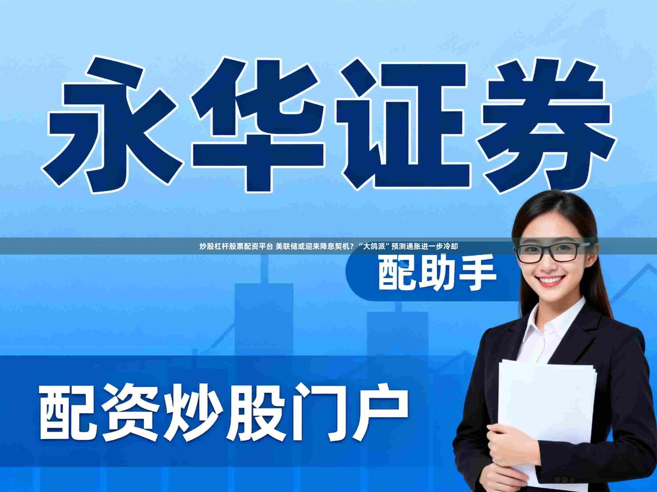 炒股杠杆股票配资平台 美联储或迎来降息契机？“大鸽派”预测通胀进一步冷却