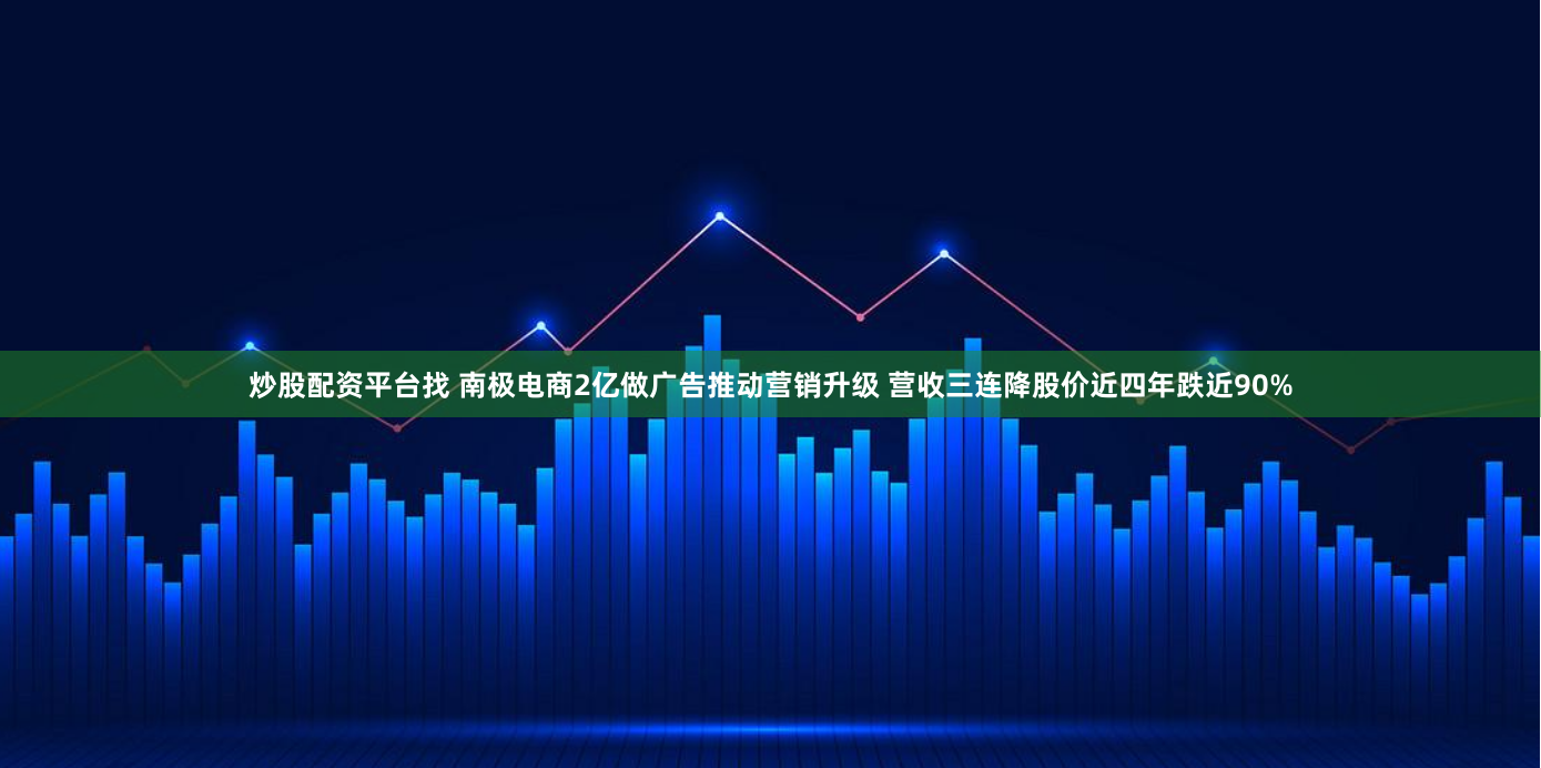 炒股配资平台找 南极电商2亿做广告推动营销升级 营收三连降股价近四年跌近90%