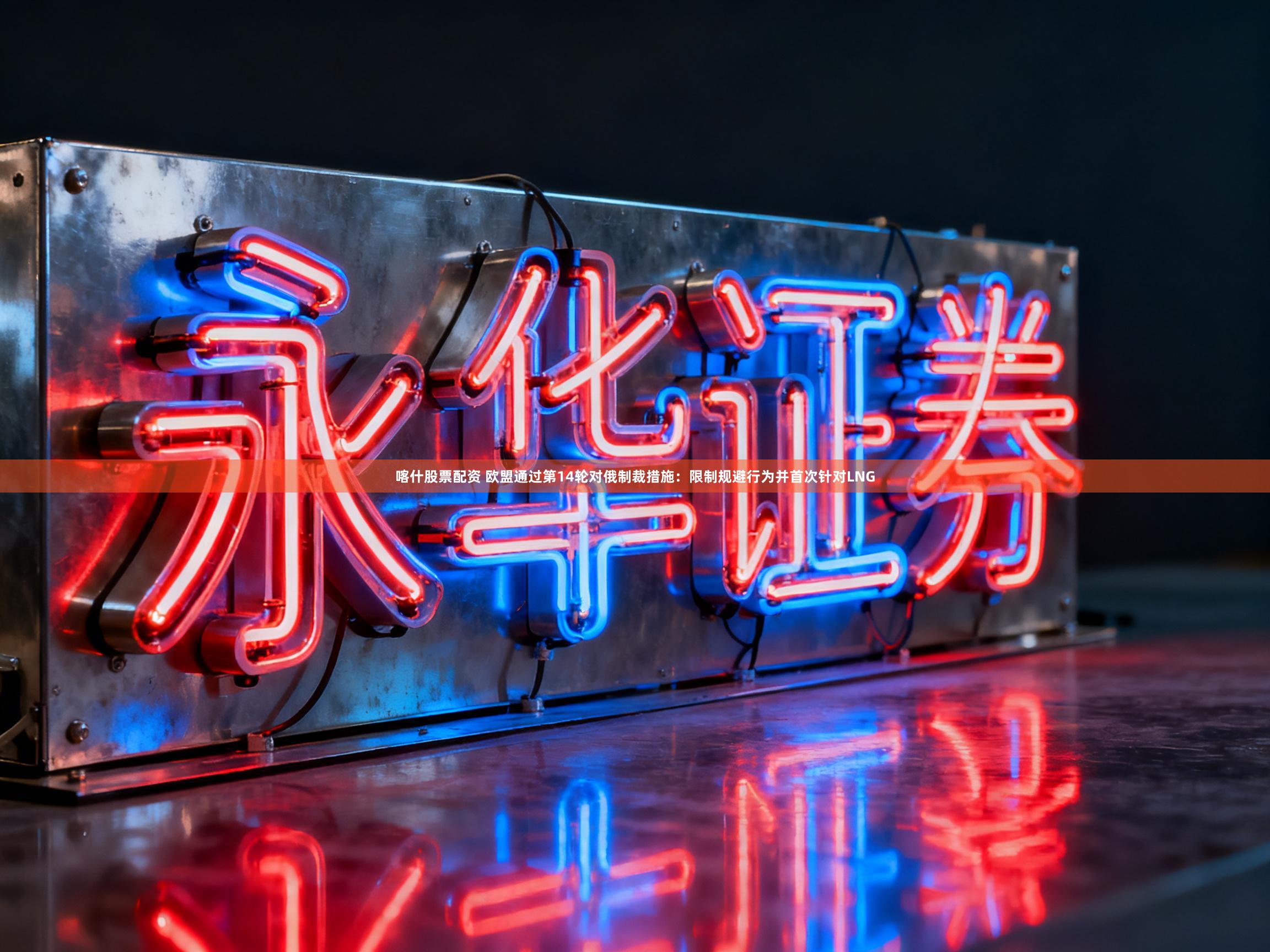 喀什股票配资 欧盟通过第14轮对俄制裁措施：限制规避行为并首次针对LNG