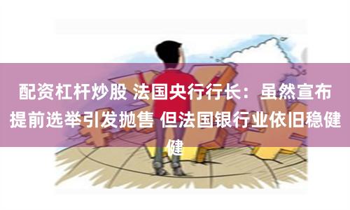 配资杠杆炒股 法国央行行长：虽然宣布提前选举引发抛售 但法国银行业依旧稳健