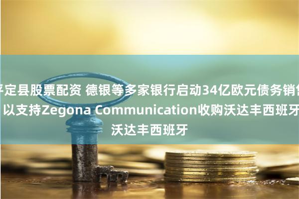 平定县股票配资 德银等多家银行启动34亿欧元债务销售 以支持Zegona Communication收购沃达丰西班牙