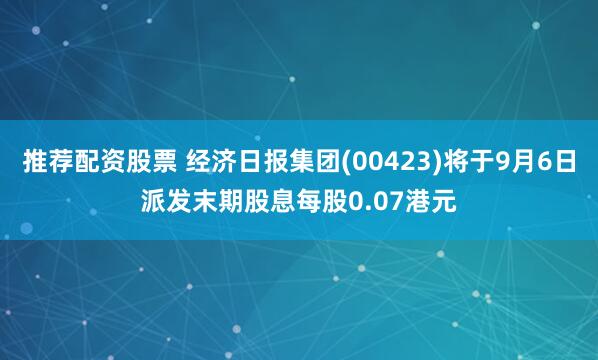 推荐配资股票 经济日报集团(00423)将于9月6日派发末期股息每股0.07港元