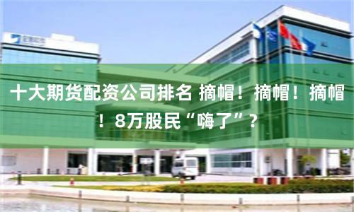 十大期货配资公司排名 摘帽！摘帽！摘帽！8万股民“嗨了”？