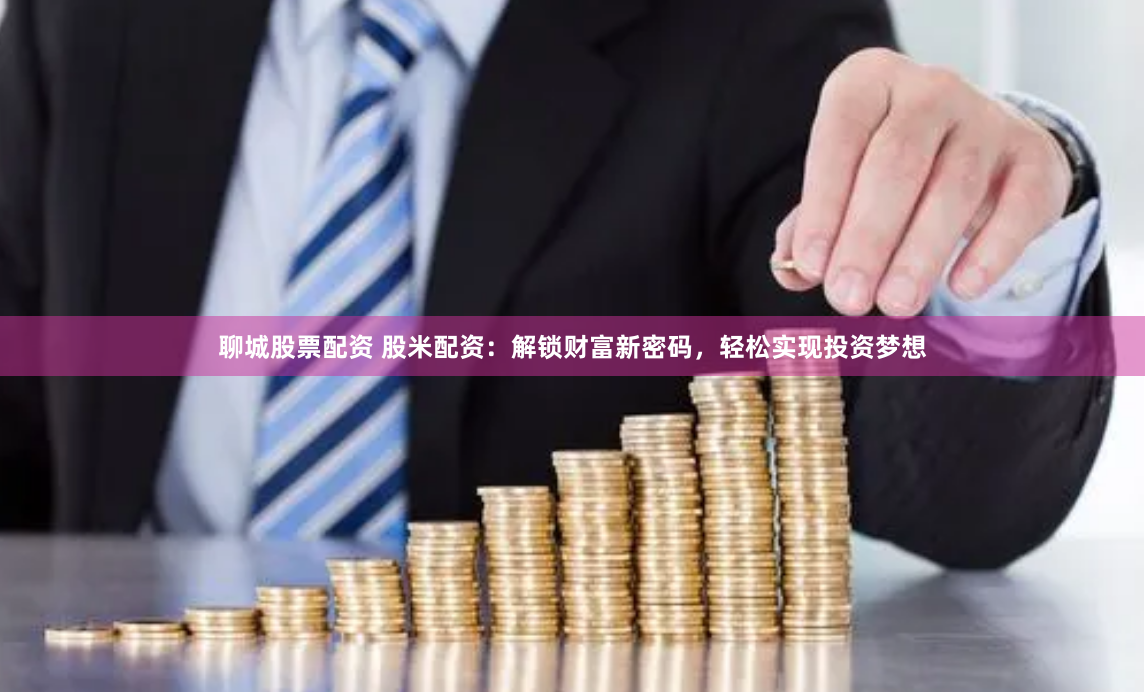 聊城股票配资 股米配资：解锁财富新密码，轻松实现投资梦想