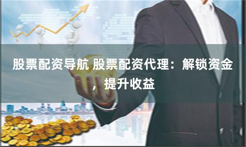 股票配资导航 股票配资代理：解锁资金，提升收益