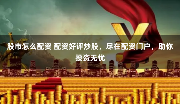股市怎么配资 配资好评炒股，尽在配资门户，助你投资无忧