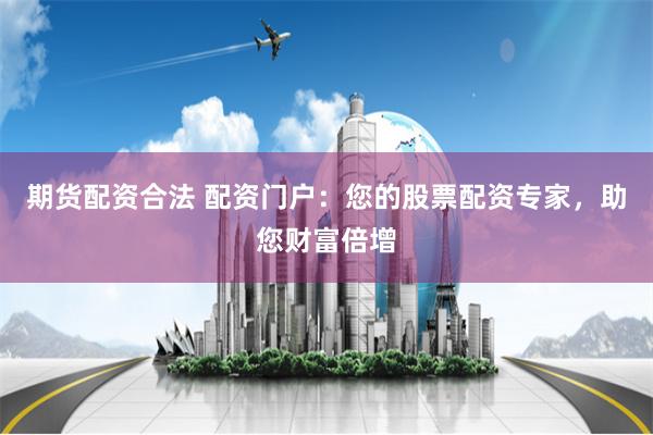 期货配资合法 配资门户：您的股票配资专家，助您财富倍增