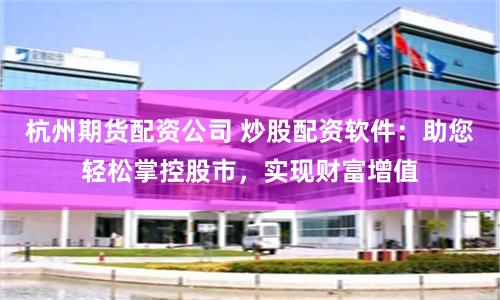 杭州期货配资公司 炒股配资软件：助您轻松掌控股市，实现财富增值