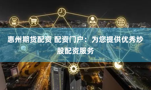 惠州期货配资 配资门户：为您提供优秀炒股配资服务
