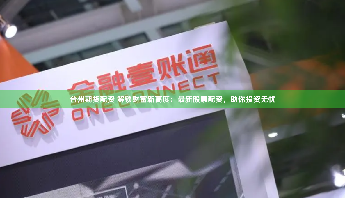 台州期货配资 解锁财富新高度：最新股票配资，助你投资无忧