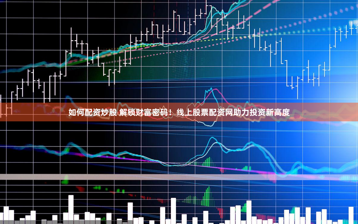 如何配资炒股 解锁财富密码！线上股票配资网助力投资新高度