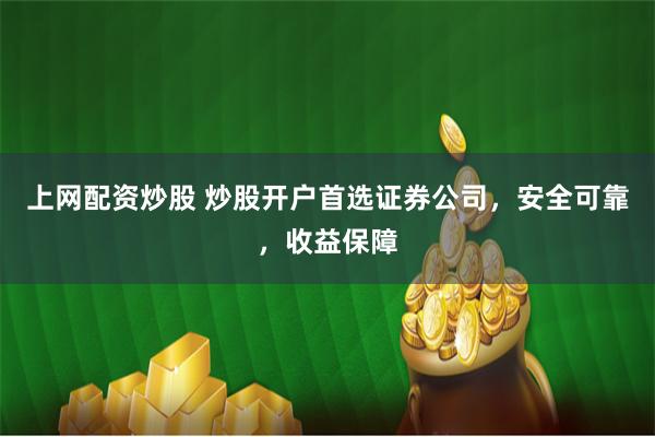 上网配资炒股 炒股开户首选证券公司，安全可靠，收益保障