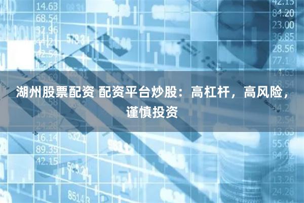 湖州股票配资 配资平台炒股：高杠杆，高风险，谨慎投资