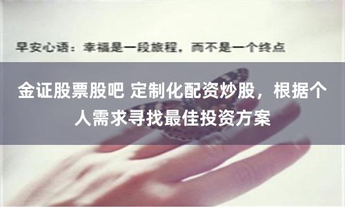 金证股票股吧 定制化配资炒股，根据个人需求寻找最佳投资方案