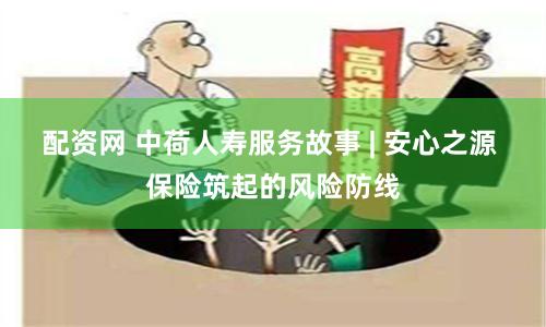 配资网 中荷人寿服务故事 | 安心之源 保险筑起的风险防线