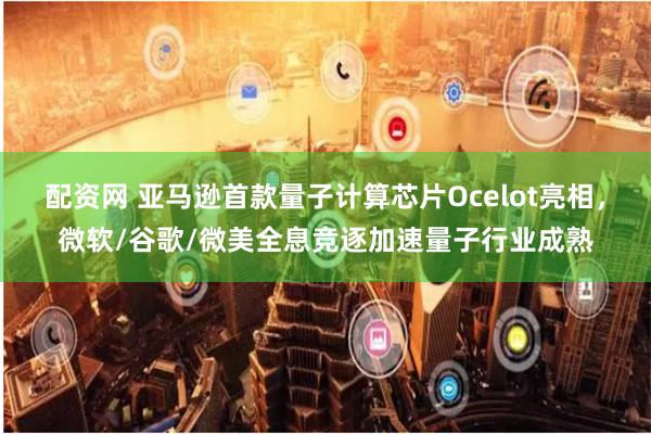 配资网 亚马逊首款量子计算芯片Ocelot亮相，微软/谷歌/微美全息竞逐加速量子行业成熟