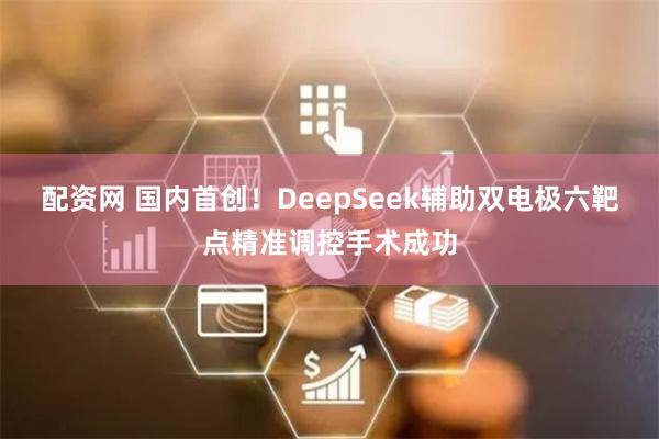配资网 国内首创！DeepSeek辅助双电极六靶点精准调控手术成功