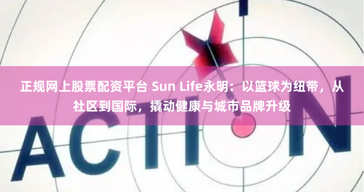 正规网上股票配资平台 Sun Life永明：以篮球为纽带，从社区到国际，撬动健康与城市品牌升级