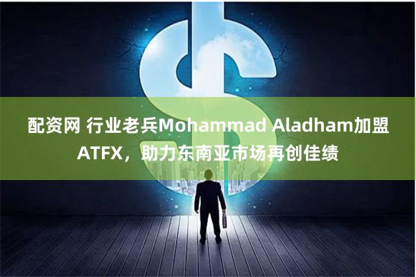 配资网 行业老兵Mohammad Aladham加盟ATFX，助力东南亚市场再创佳绩