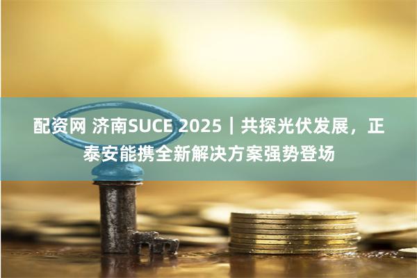 配资网 济南SUCE 2025｜共探光伏发展，正泰安能携全新解决方案强势登场