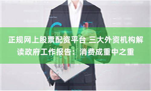 正规网上股票配资平台 三大外资机构解读政府工作报告：消费成重中之重