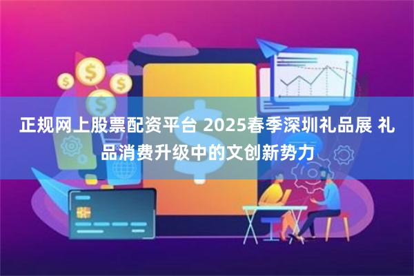 正规网上股票配资平台 2025春季深圳礼品展 礼品消费升级中的文创新势力
