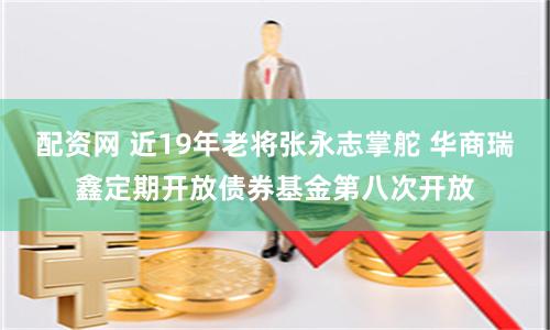 配资网 近19年老将张永志掌舵 华商瑞鑫定期开放债券基金第八次开放